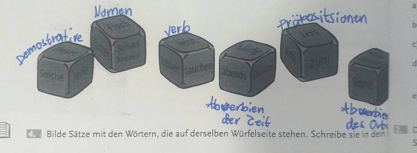 a 
Präkositsionen 
b 
Verb 
im 
lebt 
C 
reiben tauchen 
zum d 
abends abwarts 
Strand 
e 
Z Bilde Sätze mit den Wörtern, die auf derselben Würfelseite stehen. Schreibe sie in dein 
`