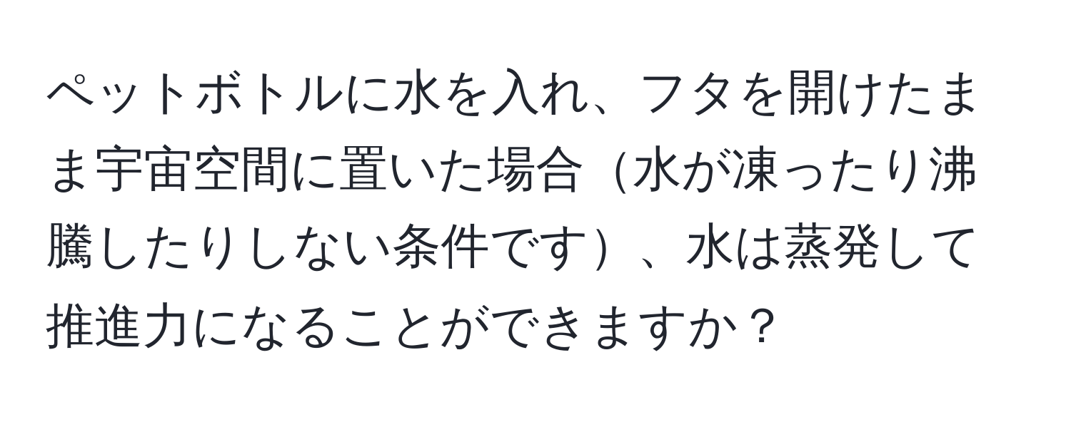 ペットボトルに水を入れ、フタを開けたまま宇宙空間に置いた場合水が凍ったり沸騰したりしない条件です、水は蒸発して推進力になることができますか？