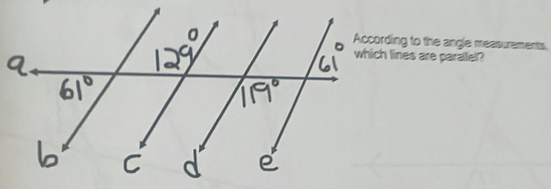 According to the angle measurements 
which lines are paralel?