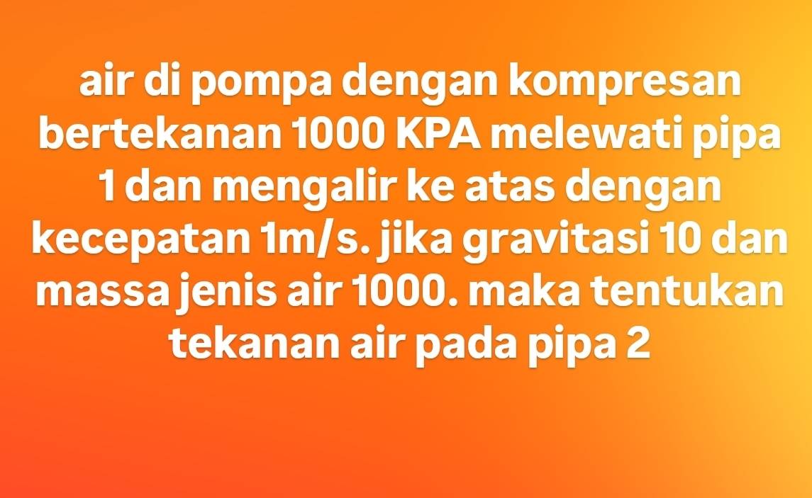 air di pompa dengan kompresan 
bertekanan 1000 KPA melewati pipa
1 dan mengalir ke atas dengan 
kecepatan 1m/s. jika gravitasi 10 dan 
massa jenis air 1000. maka tentukan 
tekanan air pada pipa 2