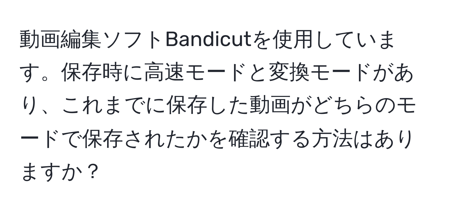 動画編集ソフトBandicutを使用しています。保存時に高速モードと変換モードがあり、これまでに保存した動画がどちらのモードで保存されたかを確認する方法はありますか？