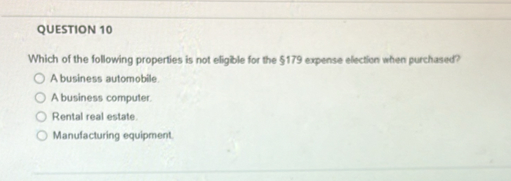 Which of the following properties is not eligible for the §179 expense election when purchased?
A business automobile.
A business computer.
Rental real estate.
Manufacturing equipment.