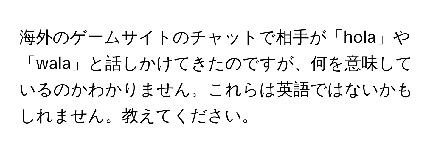 海外のゲームサイトのチャットで相手が「hola」や「wala」と話しかけてきたのですが、何を意味しているのかわかりません。これらは英語ではないかもしれません。教えてください。