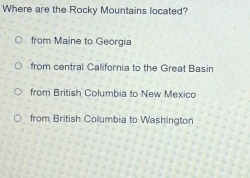 Where are the Rocky Mountains located?
from Maine to Georgia
from central California to the Great Basin
from British Columbia to New Mexico
from British Columbia to Washington