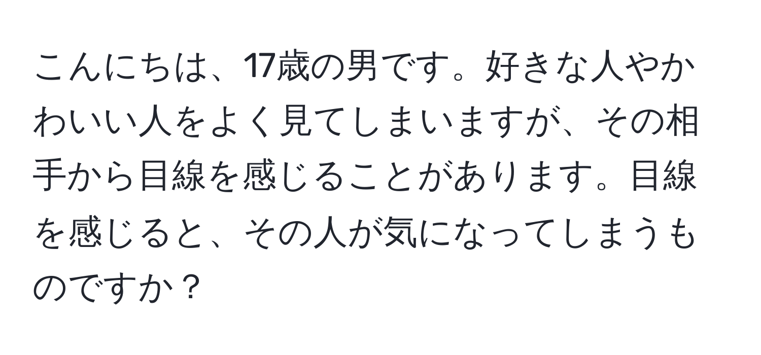 こんにちは、17歳の男です。好きな人やかわいい人をよく見てしまいますが、その相手から目線を感じることがあります。目線を感じると、その人が気になってしまうものですか？