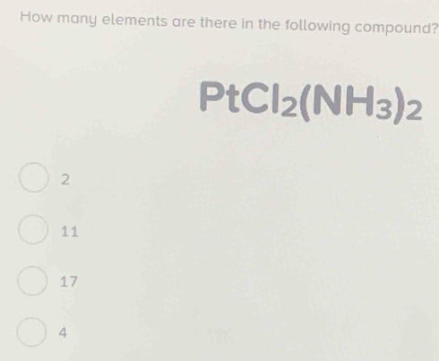 How many elements are there in the following compound?
PtCl_2(NH_3)_2
2
11
17
4