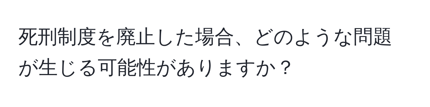 死刑制度を廃止した場合、どのような問題が生じる可能性がありますか？