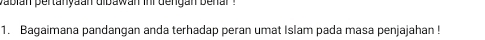 a bian pertanyaan dibawan inr dengan benar . 
1. Bagaimana pandangan anda terhadap peran umat Islam pada masa penjajahan !