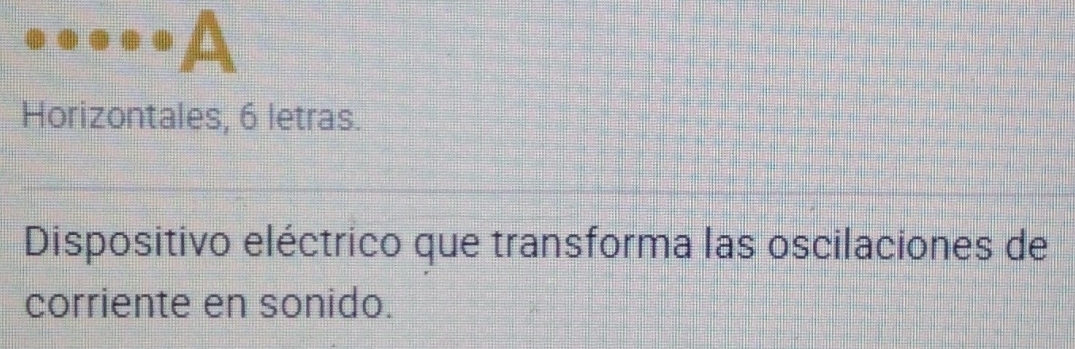 A 
Horizontales, 6 letras. 
Dispositivo eléctrico que transforma las oscilaciones de 
corriente en sonido.