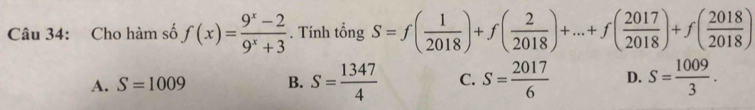 Cho hàm số f(x)= (9^x-2)/9^x+3 . Tính tổng S=f( 1/2018 )+f( 2/2018 )+...+f( 2017/2018 )+f( 2018/2018 )
A. S=1009 B. S= 1347/4  C. S= 2017/6  D. S= 1009/3 .