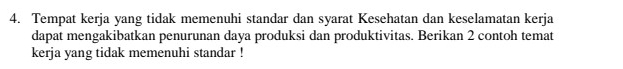 Tempat kerja yang tidak memenuhi standar dan syarat Kesehatan dan keselamatan kerja 
dapat mengakibatkan penurunan daya produksi dan produktivitas. Berikan 2 contoh temat 
kerja yang tidak memenuhi standar !