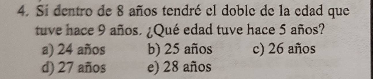 Si dentro de 8 años tendré el doble de la edad que
tuve hace 9 años. ¿Qué edad tuve hace 5 años?
a) 24 años b) 25 años c) 26 años
d) 27 años e) 28 años