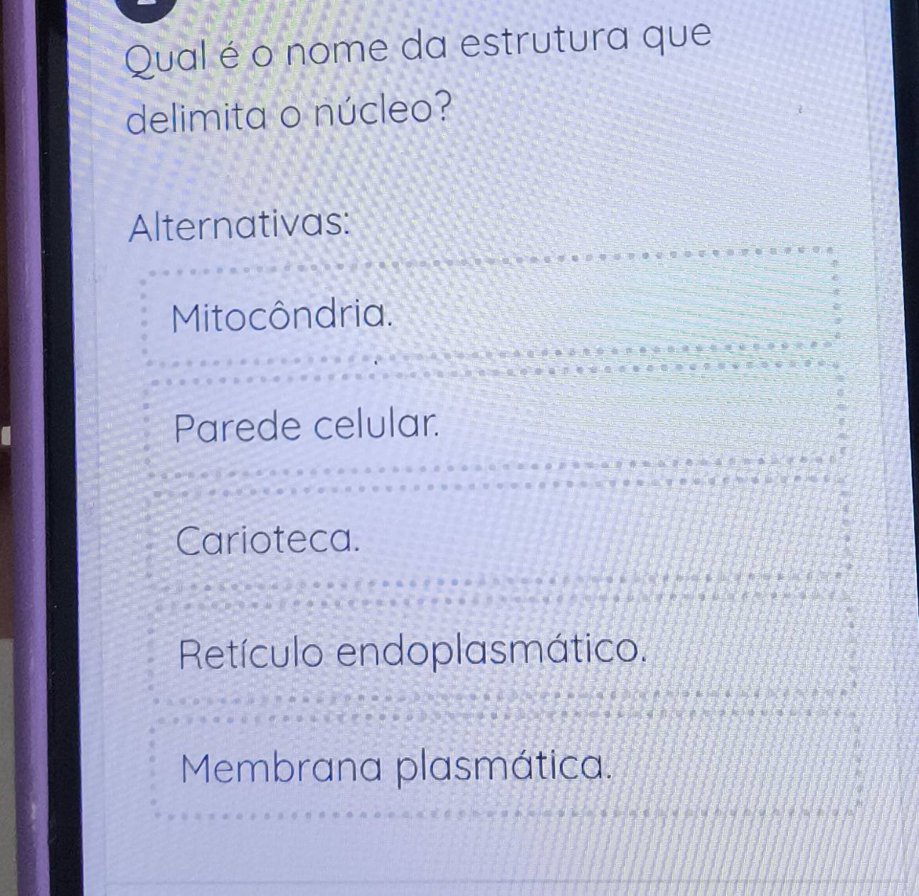 Qual é o nome da estrutura que
delimita o núcleo?
Alternativas:
Mitocôndria.
Parede celular.
Carioteca.
Retículo endoplasmático.
Membrana plasmática.