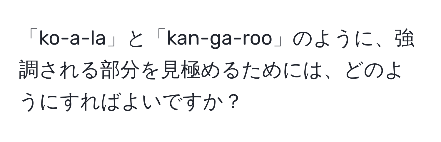 「ko-a-la」と「kan-ga-roo」のように、強調される部分を見極めるためには、どのようにすればよいですか？