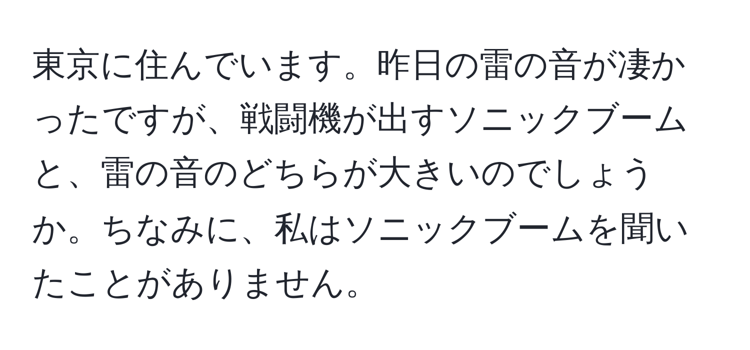 東京に住んでいます。昨日の雷の音が凄かったですが、戦闘機が出すソニックブームと、雷の音のどちらが大きいのでしょうか。ちなみに、私はソニックブームを聞いたことがありません。