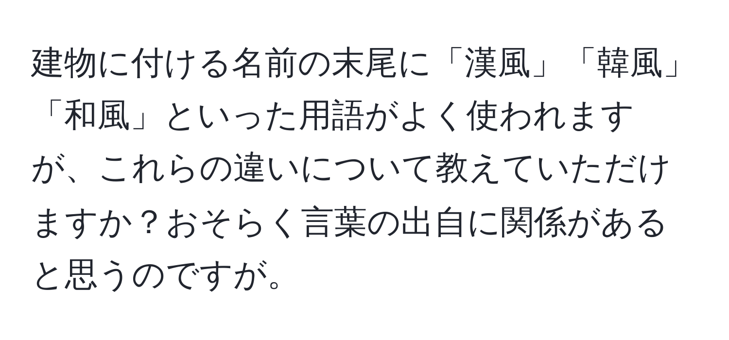 建物に付ける名前の末尾に「漢風」「韓風」「和風」といった用語がよく使われますが、これらの違いについて教えていただけますか？おそらく言葉の出自に関係があると思うのですが。