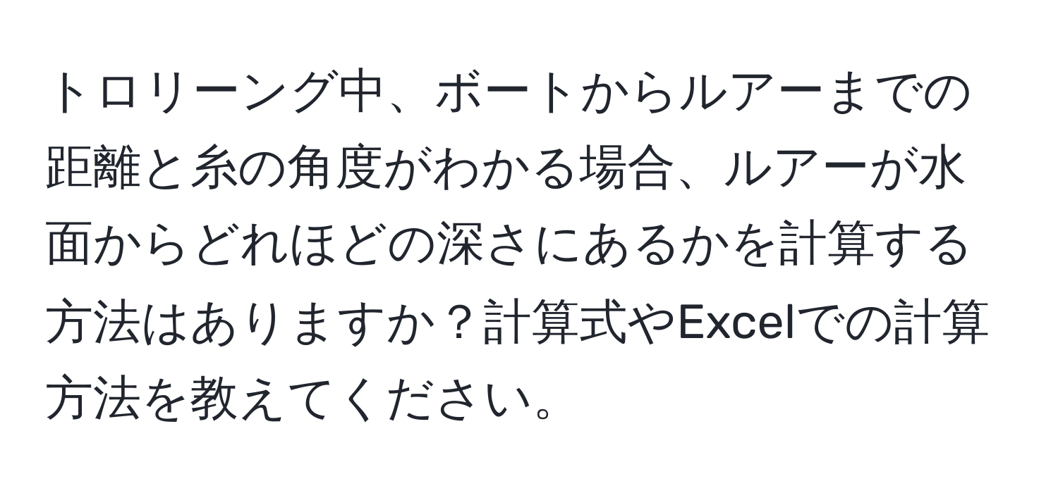 トロリーング中、ボートからルアーまでの距離と糸の角度がわかる場合、ルアーが水面からどれほどの深さにあるかを計算する方法はありますか？計算式やExcelでの計算方法を教えてください。
