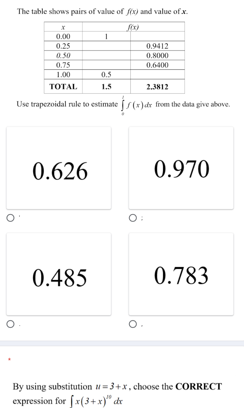 The table shows pairs of value of f(x) and value of x.
Use trapezoidal rule to estimate ∈tlimits _0^(1f(x)dx from the data give above.
0.626 0.970
0.485 0.783
By using substitution u=3+x , choose the CORRECT
expression for ∈t x(3+x)^10)dx