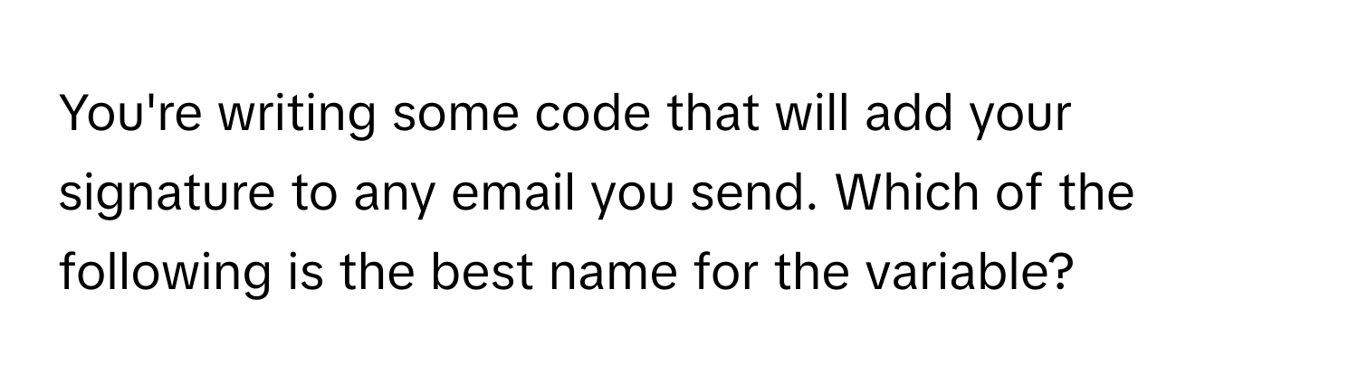 You're writing some code that will add your signature to any email you send. Which of the following is the best name for the variable?