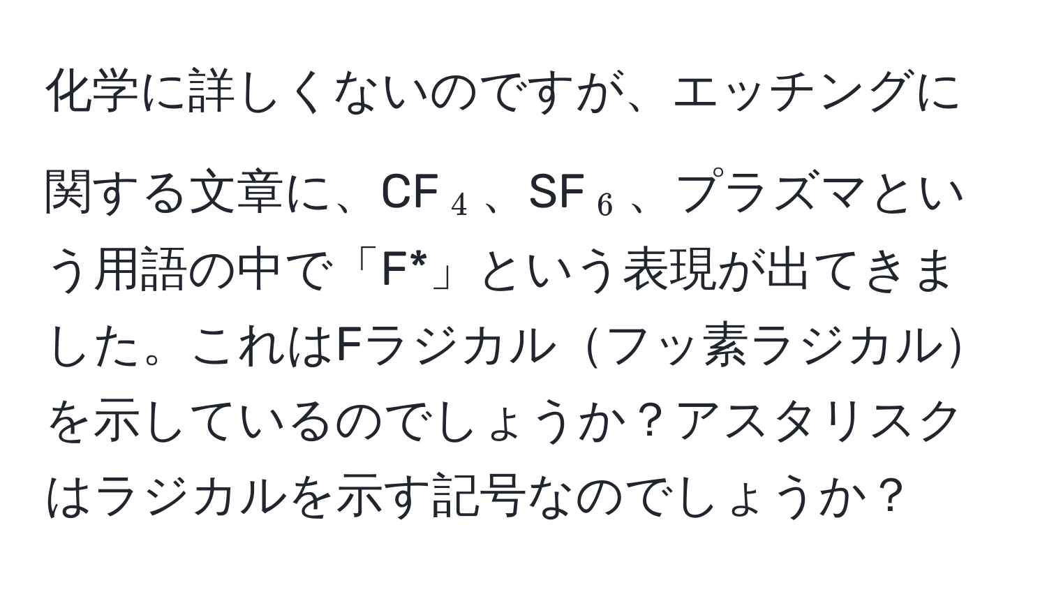 化学に詳しくないのですが、エッチングに関する文章に、CF$_4$、SF$_6$、プラズマという用語の中で「F*」という表現が出てきました。これはFラジカルフッ素ラジカルを示しているのでしょうか？アスタリスクはラジカルを示す記号なのでしょうか？