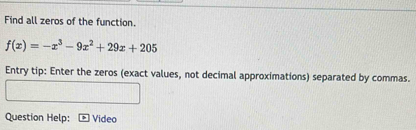 Find all zeros of the function.
f(x)=-x^3-9x^2+29x+205
Entry tip: Enter the zeros (exact values, not decimal approximations) separated by commas. 
Question Help: Video