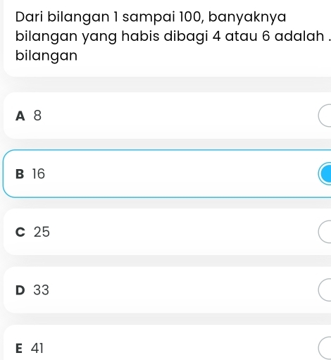 Dari bilangan 1 sampai 100, banyaknya
bilangan yang habis dibagi 4 atau 6 adalah .
bilangan
A 8
B 16
c 25
D 33
E 41