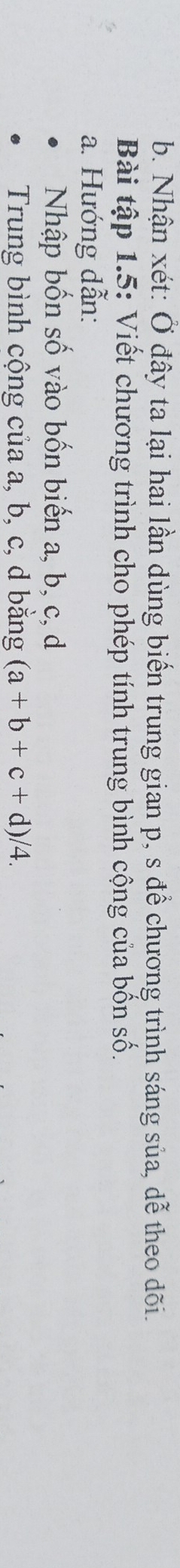 Nhận xét: Ở đây ta lại hai lần dùng biến trung gian p, s để chương trình sáng sủa, dễ theo dõi. 
Bài tập 1.5: Viết chương trình cho phép tính trung bình cộng của bốn số. 
a. Hướng dẫn: 
Nhập bốn số vào bốn biến a, b, c, d
Trung bình cộng của a, b, c, d bằng (a+b+c+d)/4.