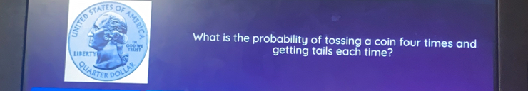 What is the probability of tossing a coin four times and 
getting tails each time?