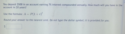 You deposit $500 in an account earning 7% interest compounded annually. How much will you have in the 
account in 20 years? 
Use the formula: A=P(1+r)^t
Round your answer to the nearest cent. Do not type the dollar symbol; it is provided for you.
5□