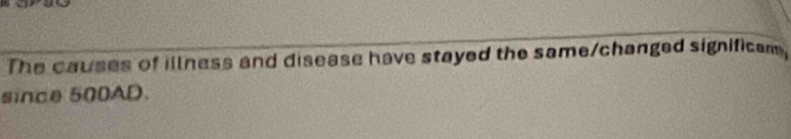 The causes of illness and disease have stayed the same/changed significam. 
since 500AD.