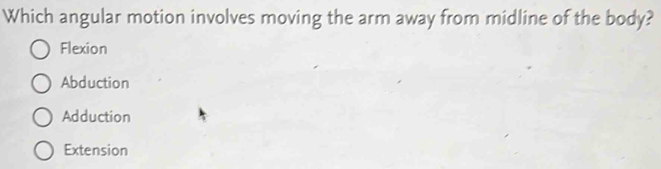 Which angular motion involves moving the arm away from midline of the body?
Flexion
Abduction
Adduction
Extension