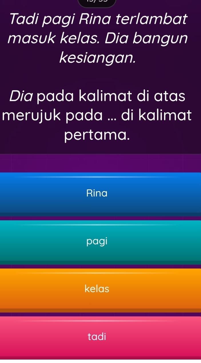 Tadi pagi Rina terlambat 
masuk kelas. Dia bangun 
kesiangan. 
Dia pada kalimat di atas 
merujuk pada ... di kalimat 
pertama. 
Rina 
pagi 
kelas 
tadi