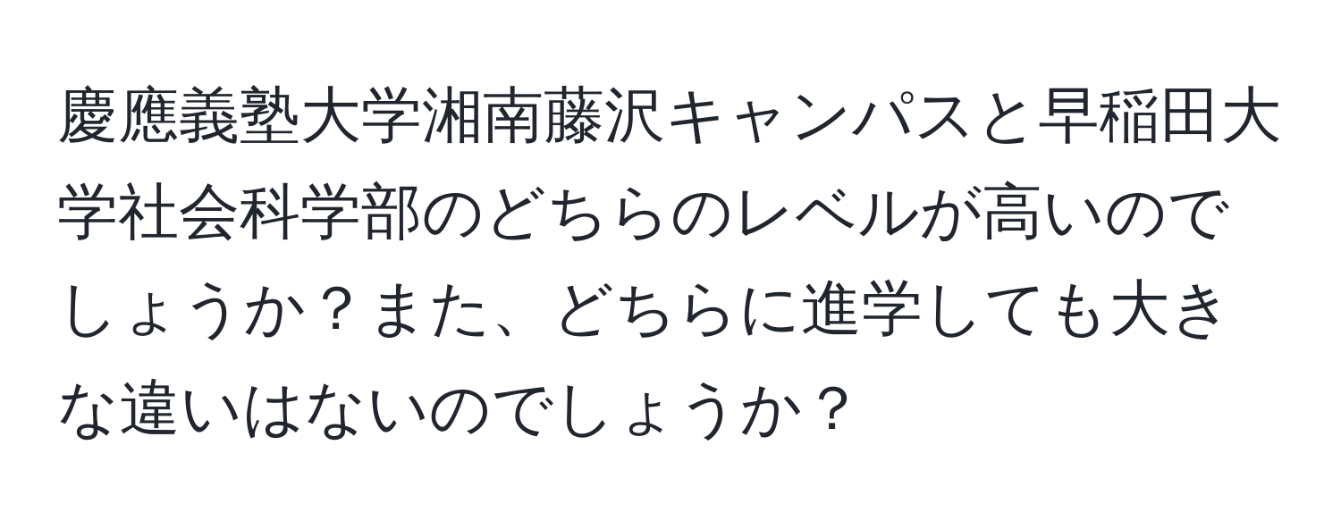 慶應義塾大学湘南藤沢キャンパスと早稲田大学社会科学部のどちらのレベルが高いのでしょうか？また、どちらに進学しても大きな違いはないのでしょうか？