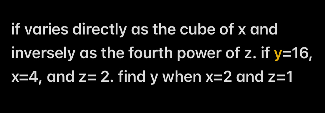 if varies directly as the cube of x and 
inversely as the fourth power of z. if y=16,
x=4 , and z=2. find y when x=2 and z=1