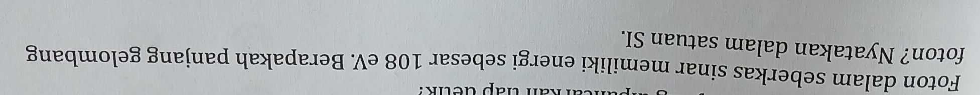detk? 
Foton dalam seberkas sinar memiliki energi sebesar 108 eV. Berapakah panjang gelombang 
foton? Nyatakan dalam satuan SI.