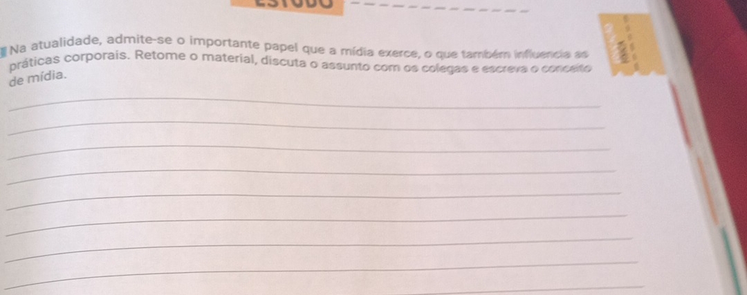 Na atualidade, admite-se o importante papel que a mídia exerce, o que também influencia as 
práticas corporais. Retome o material, discuta o assunto com os colegas e escreva o conceto 
de mídia. 
_ 
_ 
_ 
_ 
_ 
_ 
_ 
_ 
_