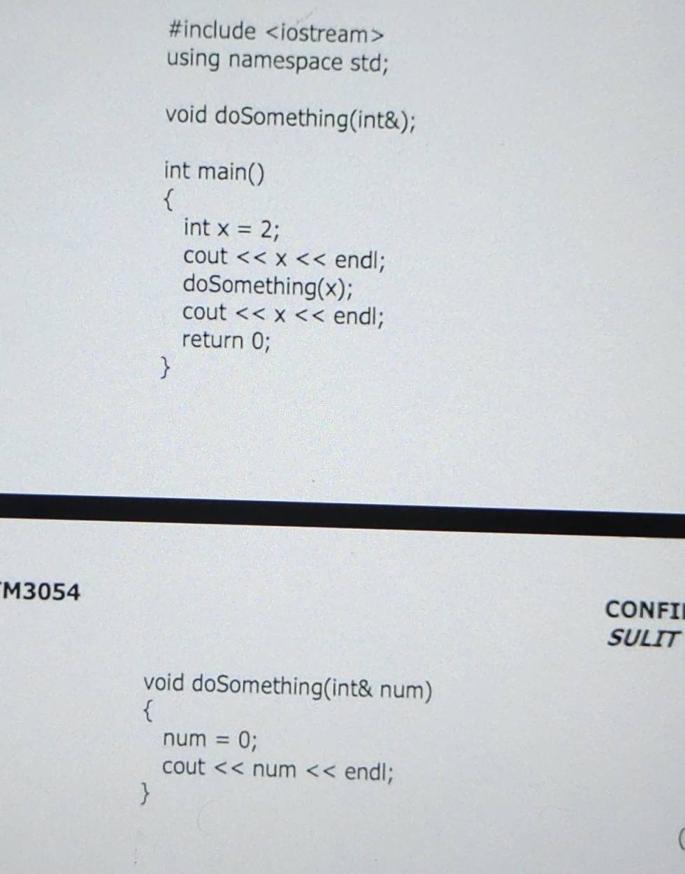 #include
using namespace std; 
void doSomething(int&); 
int main() 
 
int x=2; 
cout <<x endl; 
doSomething(x); 
cout <<x endl; 
return 0; 

M3054 CONFI 
SULIT 
void doSomething(int& num) 

num=0
cout <<num endl; 
l