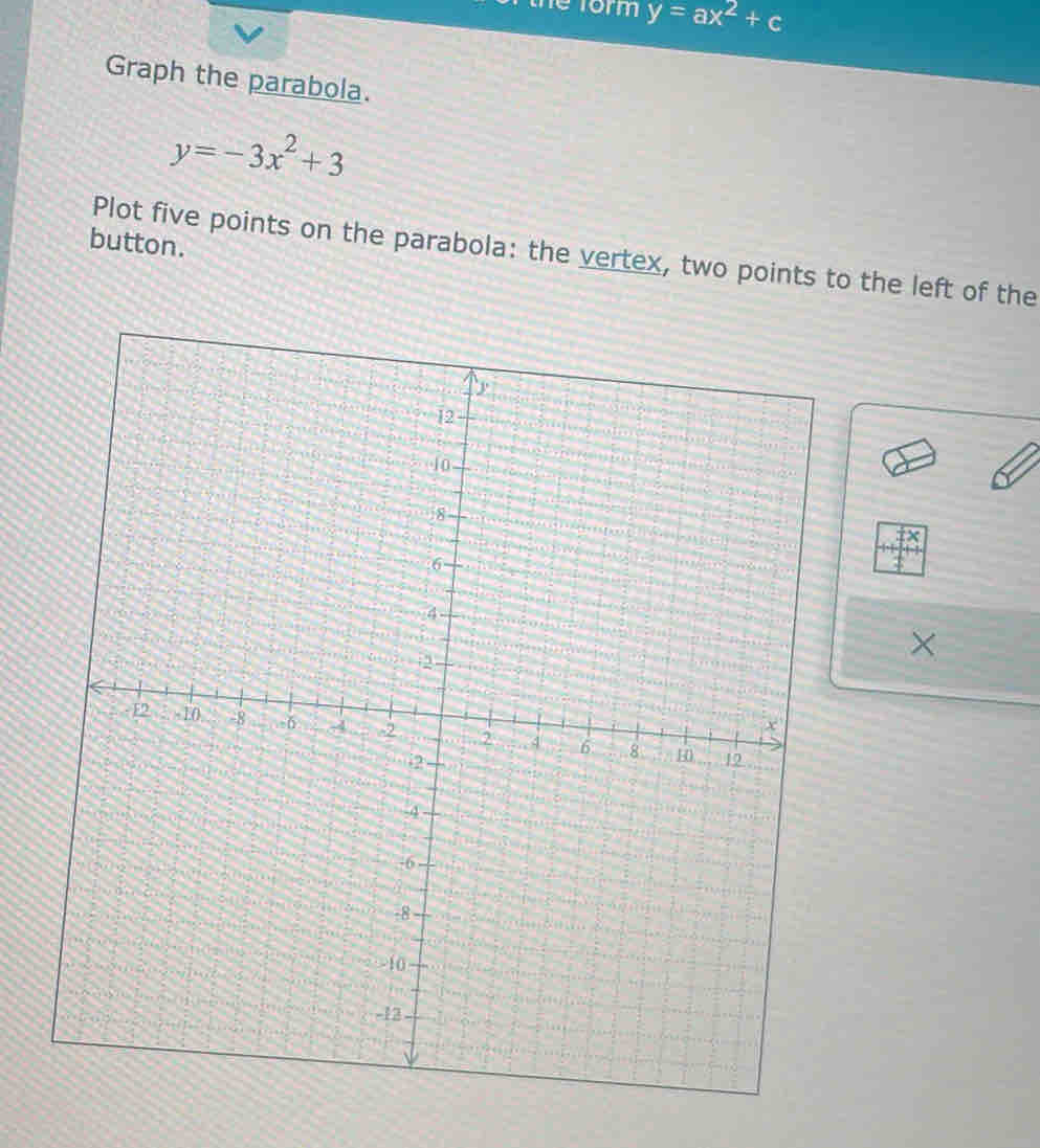 the form y=ax^2+c
Graph the parabola.
y=-3x^2+3
button.
Plot five points on the parabola: the vertex, two points to the left of the