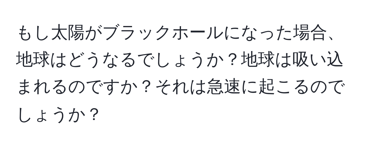 もし太陽がブラックホールになった場合、地球はどうなるでしょうか？地球は吸い込まれるのですか？それは急速に起こるのでしょうか？