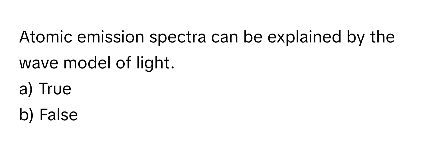 Atomic emission spectra can be explained by the wave model of light. 

a) True 
b) False