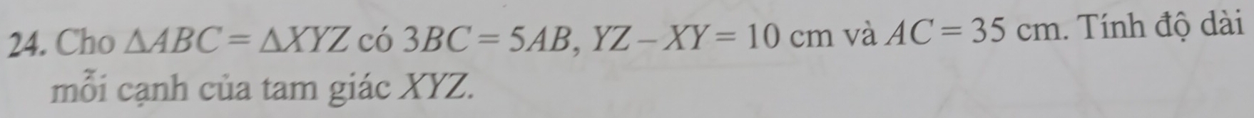 Cho △ ABC=△ XYZc63BC=5AB, YZ-XY=10cm 1 và AC=35cm. Tính độ dài 
mỗi cạnh của tam giác XYZ.