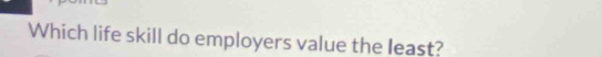 Which life skill do employers value the least?