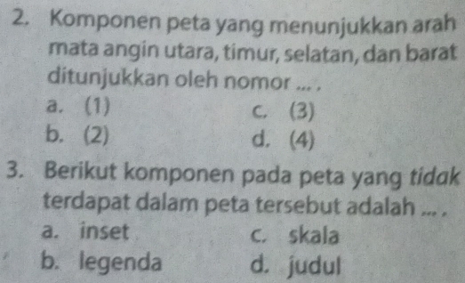 Komponen peta yang menunjukkan arah
mata angin utara, timur, selatan, dan barat
ditunjukkan oleh nomor ... .
a. (1) C. (3)
b. (2) d. (4)
3. Berikut komponen pada peta yang tidak
terdapat dalam peta tersebut adalah ... .
a. inset c. skala
b. legenda d. judul