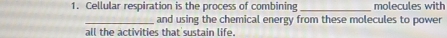 Cellular respiration is the process of combining_ molecules with 
_and using the chemical energy from these molecules to power 
all the activities that sustain life.