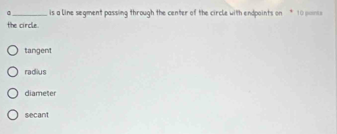 a_ is a line segment passing through the center of the circle with endpoints on * 10 poinis
the circle.
tangent
radius
diameter
secant