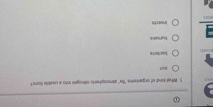FILE 1. What kind of organisms "fix" atmospheric nitrogen into a usable form?
sun
BOARD bacteria
humans
insects
JRSES