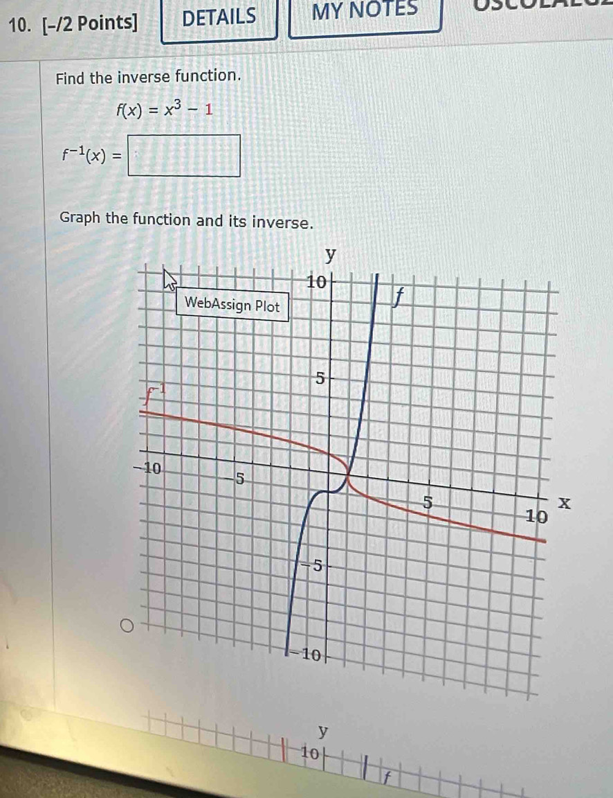 DETAILS MY NOTES 
Find the inverse function.
f(x)=x^3-1
f^(-1)(x)=□
Graph the function and its inverse.
y
10
f