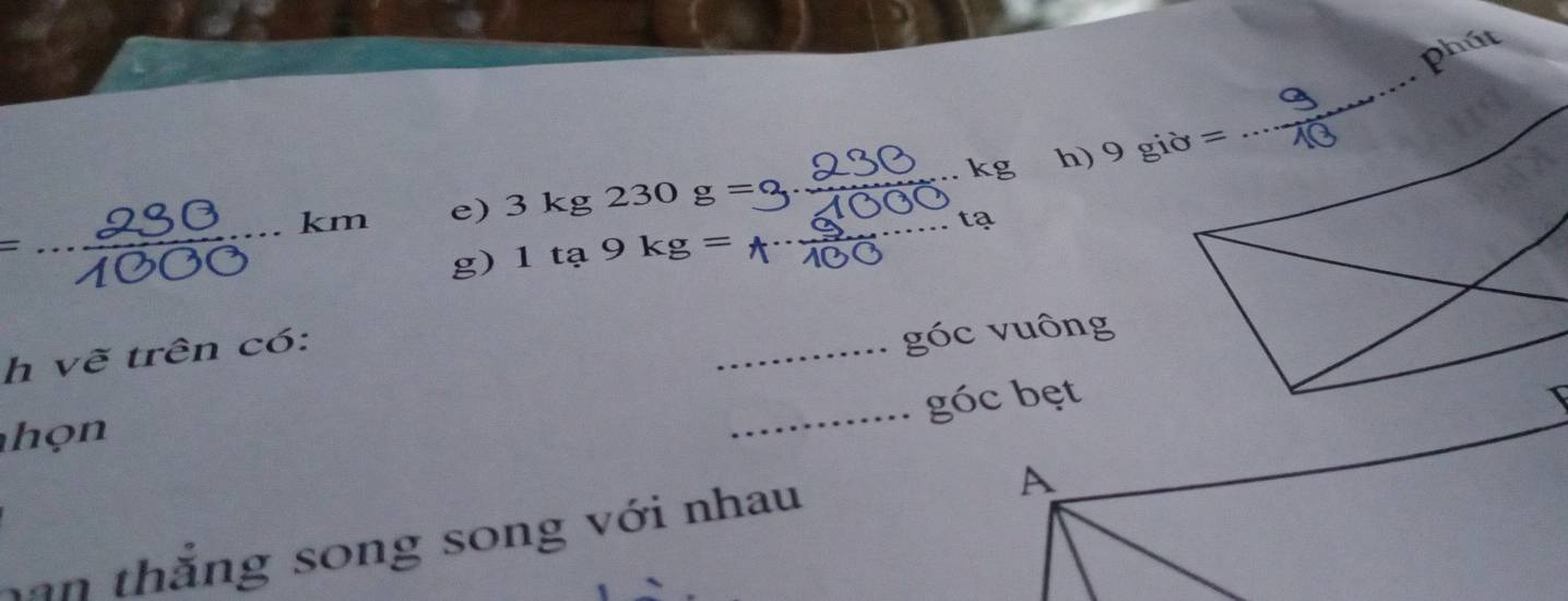 phú
_..kg h)
=... _ _ 30 _ kn 1 e) 3kg230g= ___
tạ
g) 1ta9kg=
h vẽ trên có:
_góc vuông
_góc bẹt
họn
han thắng song song với nhau