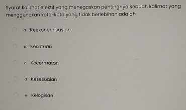 Syarat kalimat efektif yang menegaskan pentingnya sebuah kalimat yang
menggunakan kata-kata yang tidak berlebihan adalah
Keekonomisasian
b Kesatuan
c Kecermatan
d Kesesuaian
Kelogisan