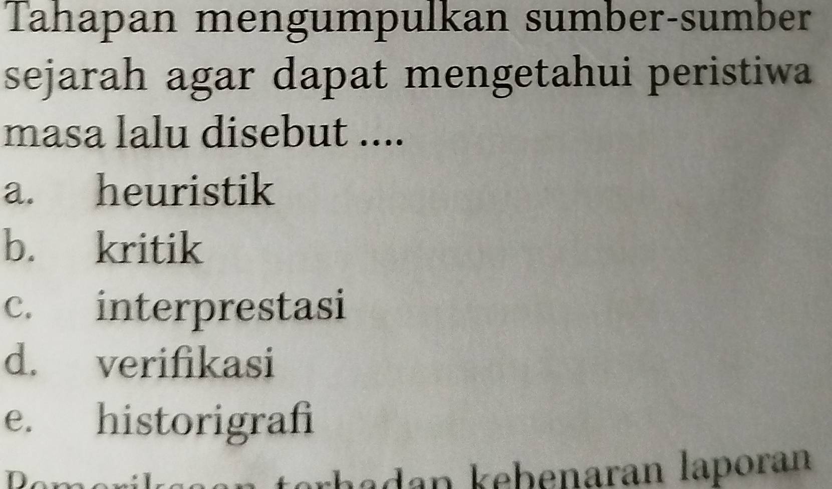 Tahapan mengumpulkan sumber-sumber
sejarah agar dapat mengetahui peristiwa
masa lalu disebut ....
a. heuristik
b. kritik
c. interprestasi
d. verifikasi
e. historigrafi
a
hadan kebenaran laporan